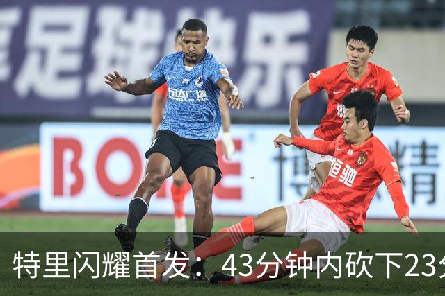 特里闪耀首发：43分钟内砍下23分8板9助的全能表现